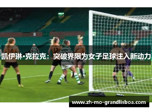凯伊琳·克拉克：突破界限为女子足球注入新动力
