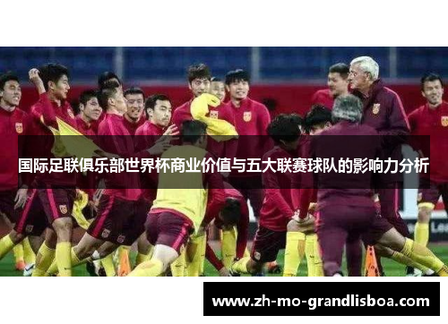 国际足联俱乐部世界杯商业价值与五大联赛球队的影响力分析