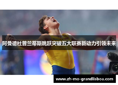 阿曼德杜普兰蒂斯跳跃突破五大联赛新动力引领未来
