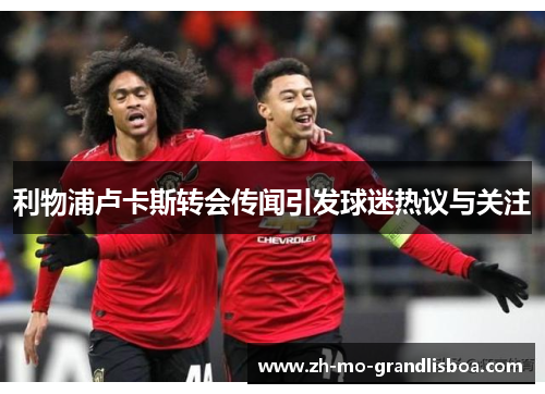 利物浦卢卡斯转会传闻引发球迷热议与关注