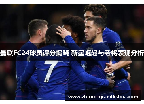曼联FC24球员评分揭晓 新星崛起与老将表现分析