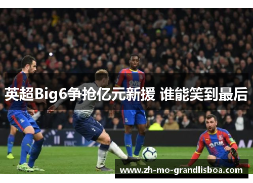 英超Big6争抢亿元新援 谁能笑到最后