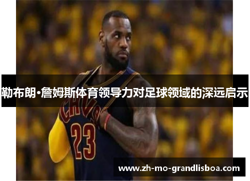 勒布朗·詹姆斯体育领导力对足球领域的深远启示