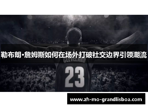 勒布朗·詹姆斯如何在场外打破社交边界引领潮流