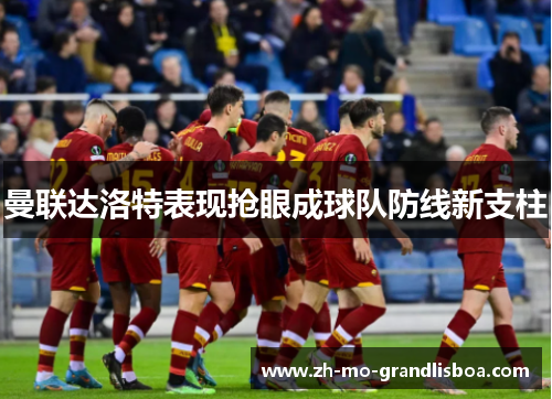 曼联达洛特表现抢眼成球队防线新支柱