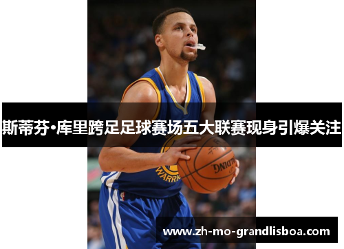 斯蒂芬·库里跨足足球赛场五大联赛现身引爆关注 斯蒂芬·库里跨足足球赛场五大联赛现身引爆关注